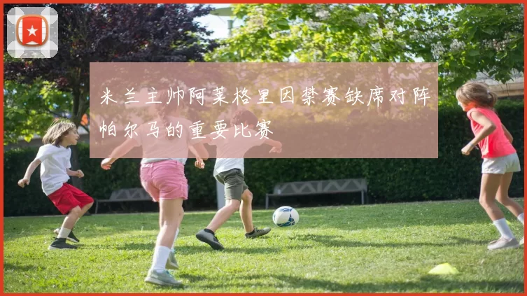 米兰主帅阿莱格里因禁赛缺席对阵帕尔马的重要比赛