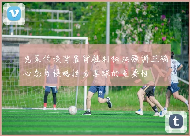 克莱伯谈背靠背胜利秘诀强调正确心态与侵略性分享球的重要性
