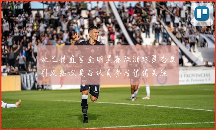 杜兰特直言全明星赛欧洲球员态度引发热议是否认真参与值得关注