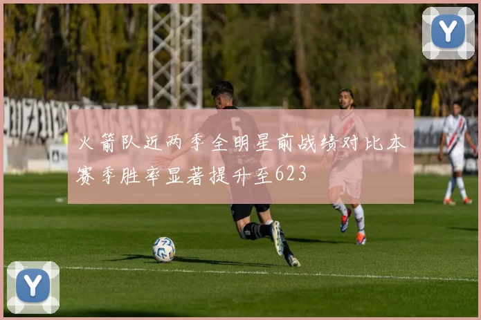 火箭队近两季全明星前战绩对比本赛季胜率显著提升至623