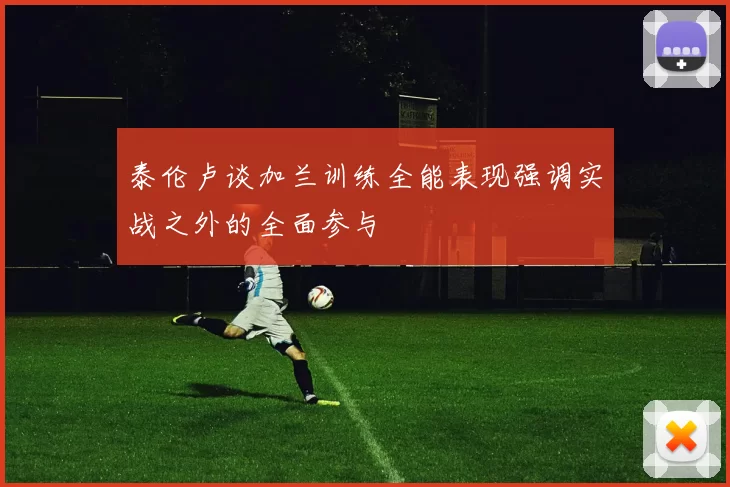 泰伦卢谈加兰训练全能表现强调实战之外的全面参与
