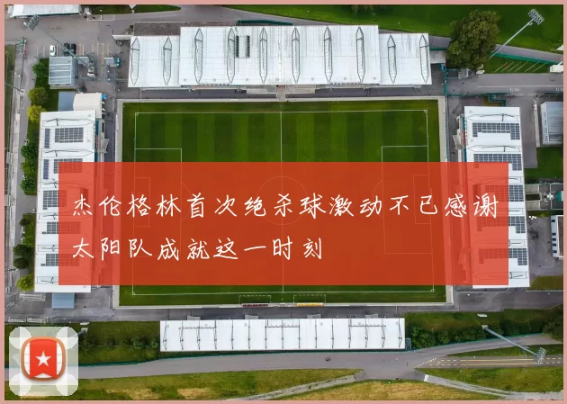 杰伦格林首次绝杀球激动不已感谢太阳队成就这一时刻