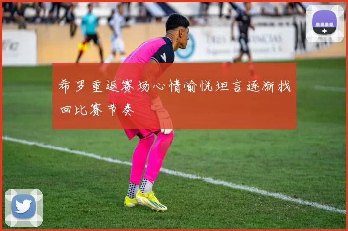 希罗重返赛场心情愉悦坦言逐渐找回比赛节奏