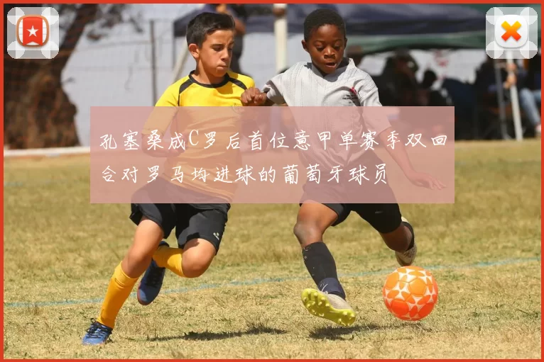 孔塞桑成C罗后首位意甲单赛季双回合对罗马均进球的葡萄牙球员