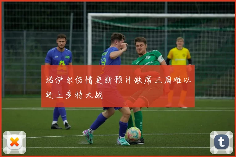 诺伊尔伤情更新预计缺席三周难以赶上多特大战