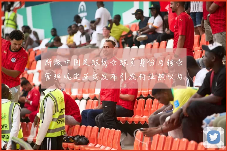 新版中国足球协会球员身份与转会管理规定正式发布引发行业热议与期待
