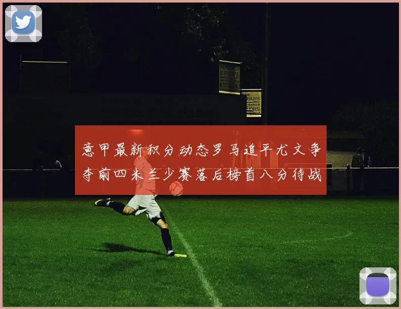意甲最新积分动态罗马追平尤文争夺前四米兰少赛落后榜首八分待战比萨
