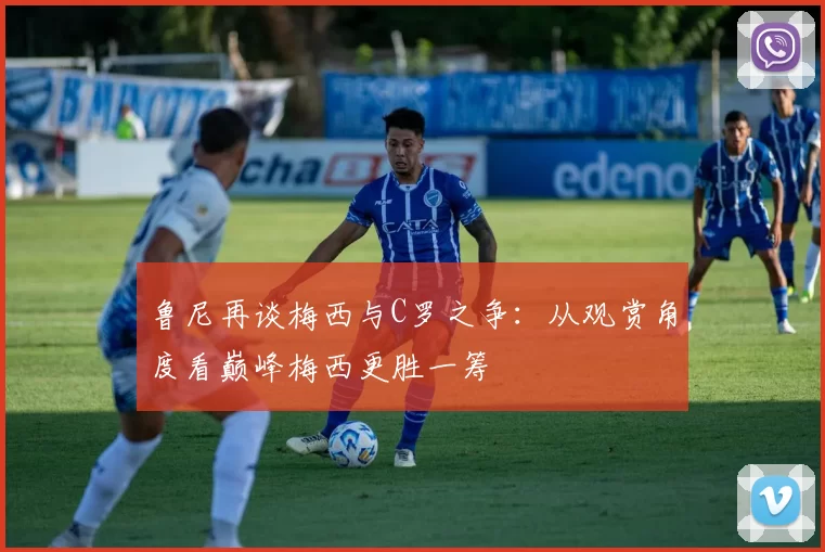 鲁尼再谈梅西与C罗之争：从观赏角度看巅峰梅西更胜一筹