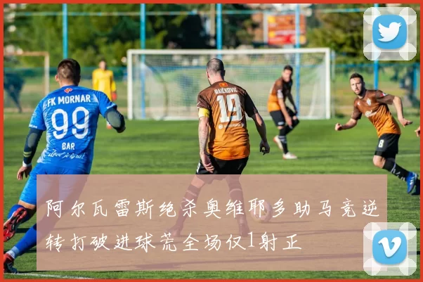 阿尔瓦雷斯绝杀奥维耶多助马竞逆转打破进球荒全场仅1射正