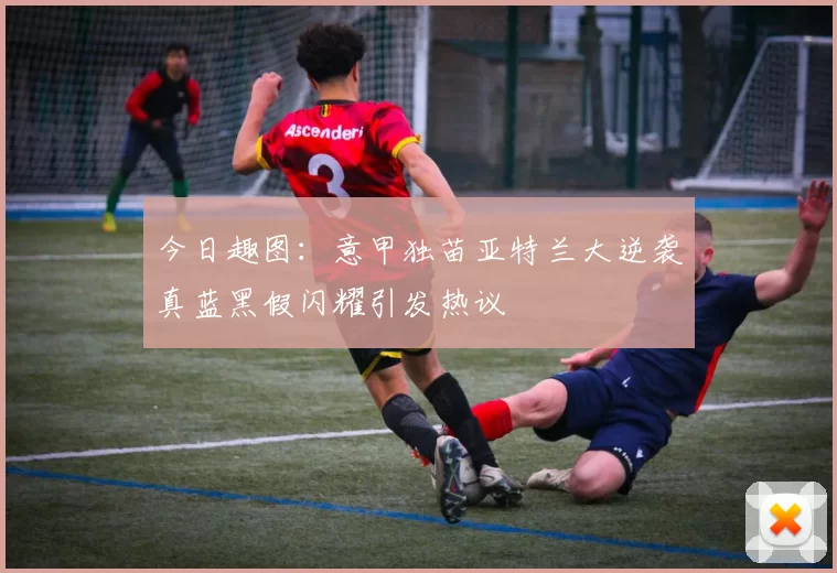 今日趣图：意甲独苗亚特兰大逆袭真蓝黑假闪耀引发热议