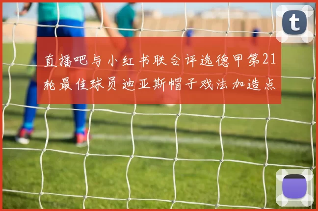 直播吧与小红书联合评选德甲第21轮最佳球员迪亚斯帽子戏法加造点独造五球
