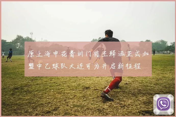 原上海申花青训门将王释涵正式加盟中乙球队大连可为开启新征程