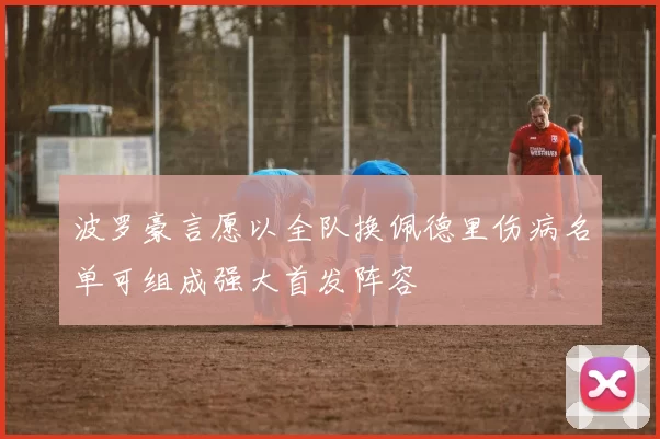 波罗豪言愿以全队换佩德里伤病名单可组成强大首发阵容