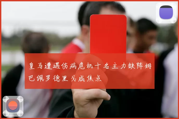 皇马遭遇伤病危机十名主力缺阵姆巴佩罗德里戈成焦点