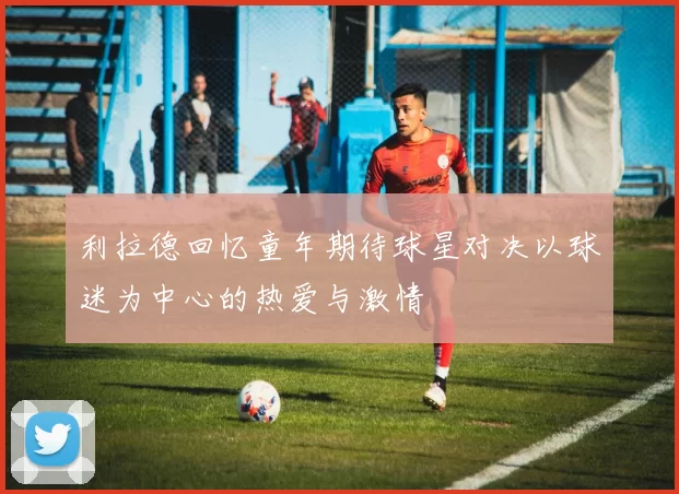 利拉德回忆童年期待球星对决以球迷为中心的热爱与激情