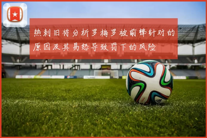 热刺旧将分析罗梅罗被前锋针对的原因及其易怒导致罚下的风险