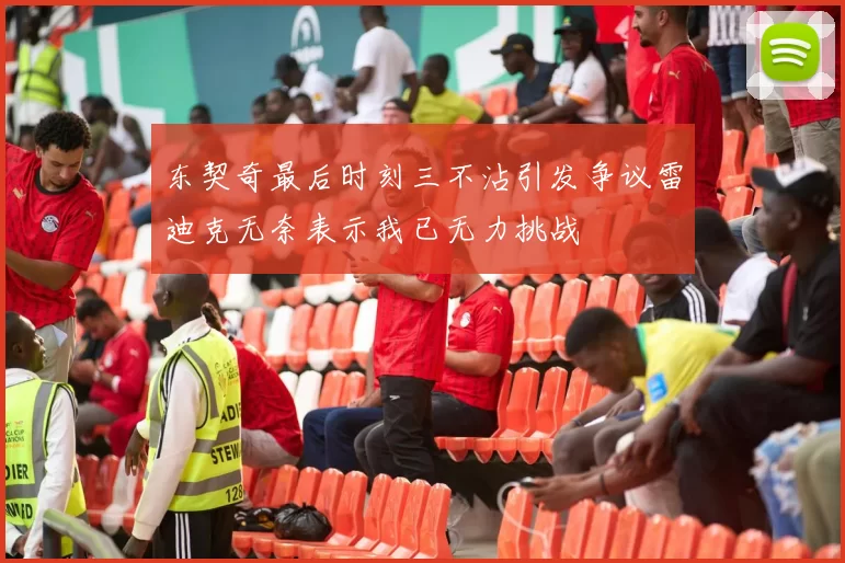 东契奇最后时刻三不沾引发争议雷迪克无奈表示我已无力挑战