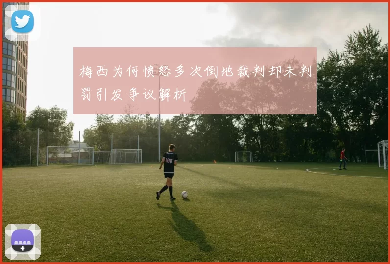 梅西为何愤怒多次倒地裁判却未判罚引发争议解析