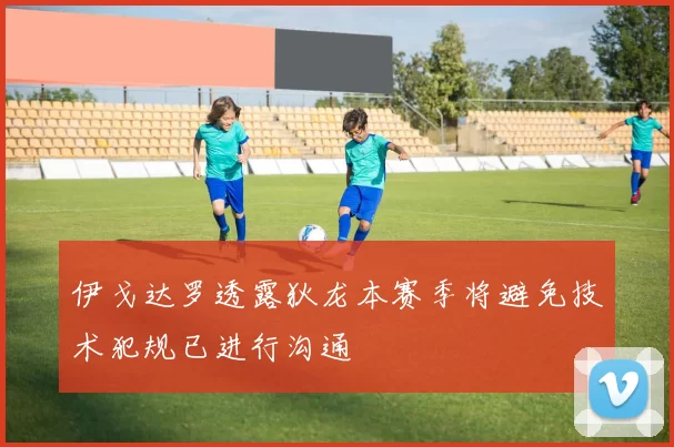 伊戈达罗透露狄龙本赛季将避免技术犯规已进行沟通