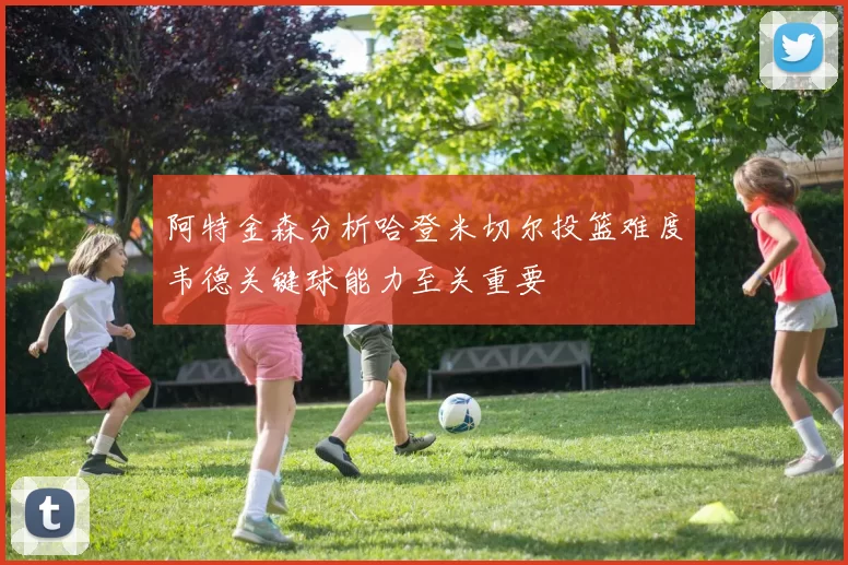 阿特金森分析哈登米切尔投篮难度韦德关键球能力至关重要