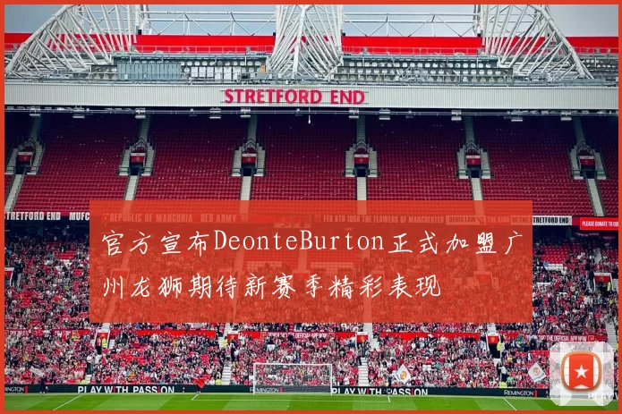 官方宣布DeonteBurton正式加盟广州龙狮期待新赛季精彩表现